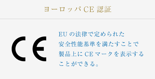 ヨーロッパCE認証：EUの法律で定められた安全性能基準を満たすことで製品上にCEマークを表示することができる。